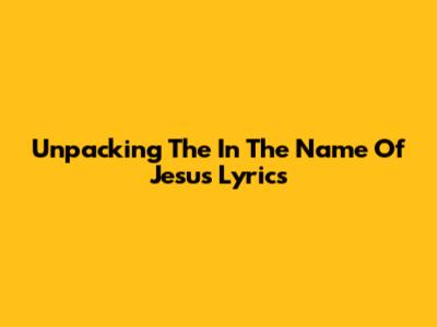 Unpacking The 'In The Name Of Jesus' Lyrics