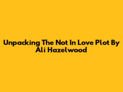 Unpacking The 'Not In Love' Plot By Ali Hazelwood