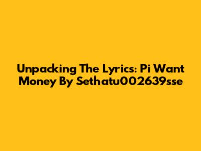 Unpacking The Lyrics: "Pi Want Money" By Sethatu002639sse