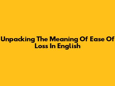 Unpacking The Meaning Of 'Ease Of Loss' In English
