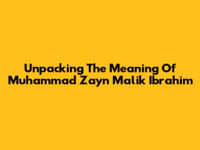 Unpacking The Meaning Of Muhammad Zayn Malik Ibrahim