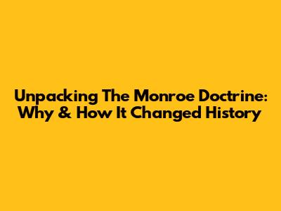 Unpacking The Monroe Doctrine: Why & How It Changed History