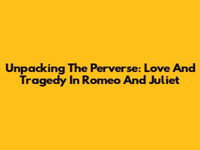 Unpacking The Perverse: Love And Tragedy In Romeo And Juliet