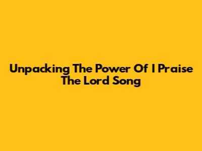 Unpacking The Power Of 'I Praise The Lord' Song