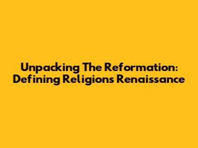 Unpacking The Reformation: Defining Religion's Renaissance