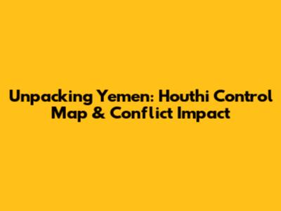 Unpacking Yemen: Houthi Control Map & Conflict Impact