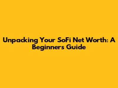 Unpacking Your SoFi Net Worth: A Beginner's Guide