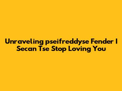 Unraveling 'pseifreddyse Fender I Secan Tse Stop Loving You'