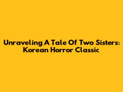 Unraveling A Tale Of Two Sisters: Korean Horror Classic