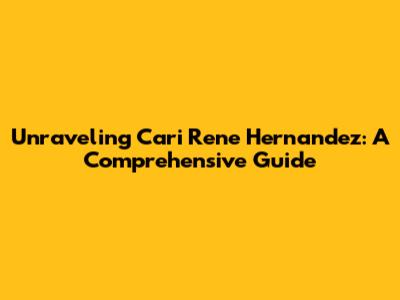 Unraveling Cari Rene Hernandez: A Comprehensive Guide