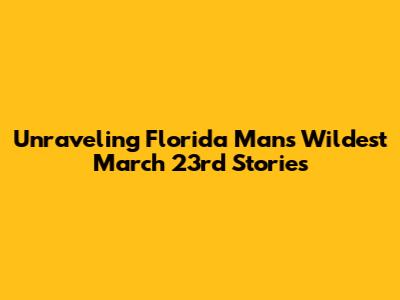Unraveling Florida Man's Wildest March 23rd Stories