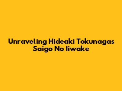 Unraveling Hideaki Tokunaga's "Saigo No Iiwake"