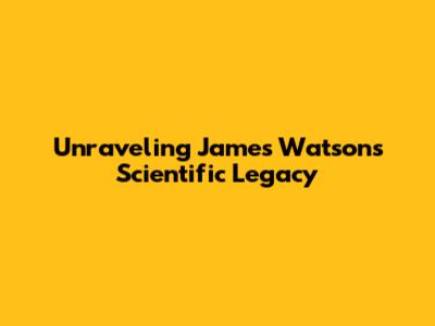 Unraveling James Watson's Scientific Legacy