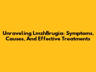 Unraveling LmzhBrugia: Symptoms, Causes, And Effective Treatments