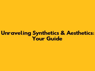 Unraveling Synthetics & Aesthetics: Your Guide