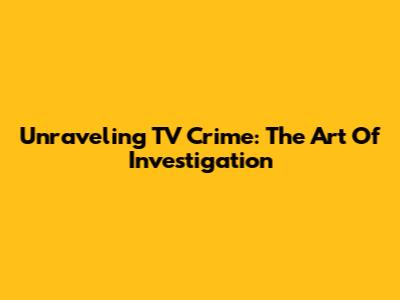 Unraveling TV Crime: The Art Of Investigation