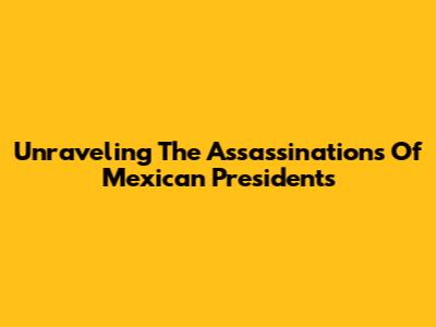 Unraveling The Assassinations Of Mexican Presidents