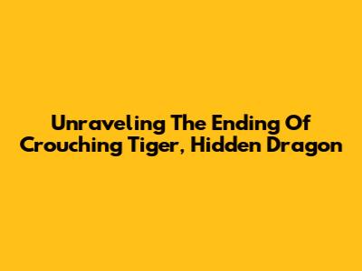 Unraveling The Ending Of Crouching Tiger, Hidden Dragon