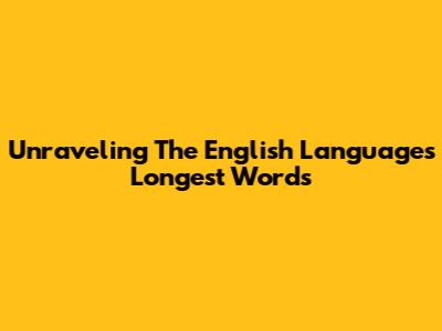 Unraveling The English Language's Longest Words
