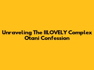 Unraveling The IILOVELY Complex Otani Confession