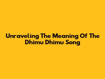Unraveling The Meaning Of The "Dhimu Dhimu" Song