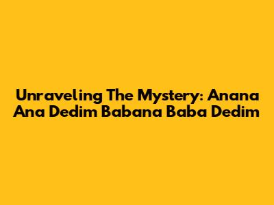 Unraveling The Mystery: Anana Ana Dedim Babana Baba Dedim