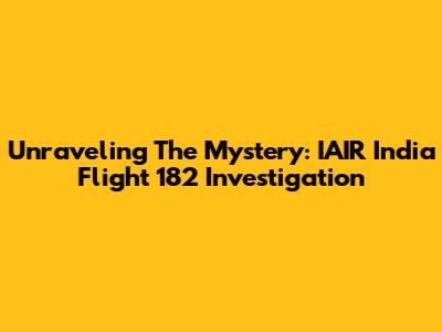 Unraveling The Mystery: IAIR India Flight 182 Investigation