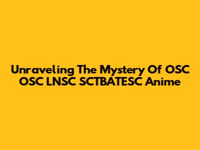Unraveling The Mystery Of OSC OSC LNSC SCTBATESC Anime