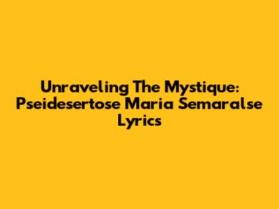 Unraveling The Mystique: Pseidesertose Maria Semaralse Lyrics