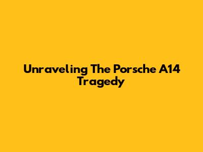 Unraveling The Porsche A14 Tragedy