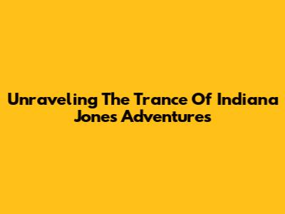 Unraveling The Trance Of Indiana Jones Adventures