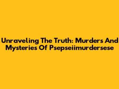 Unraveling The Truth: Murders And Mysteries Of Psepseiimurdersese