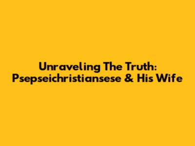 Unraveling The Truth: Psepseichristiansese & His Wife