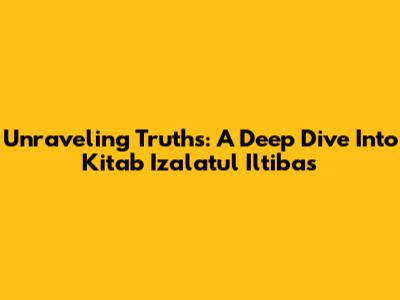 Unraveling Truths: A Deep Dive Into Kitab Izalatul Iltibas