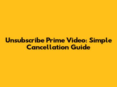 Unsubscribe Prime Video: Simple Cancellation Guide