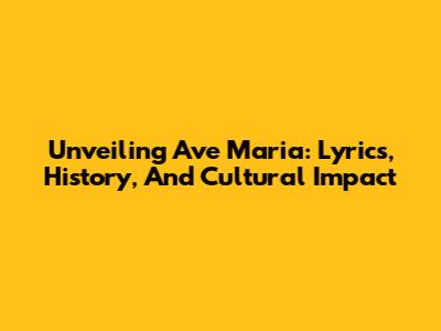 Unveiling 'Ave Maria': Lyrics, History, And Cultural Impact