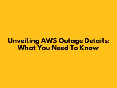 Unveiling AWS Outage Details: What You Need To Know