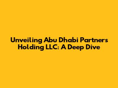 Unveiling Abu Dhabi Partners Holding LLC: A Deep Dive