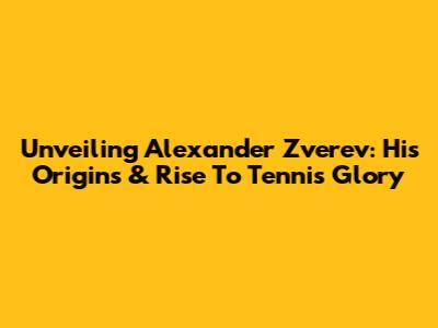 Unveiling Alexander Zverev: His Origins & Rise To Tennis Glory