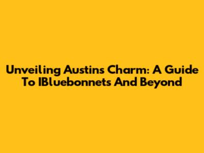 Unveiling Austin's Charm: A Guide To IBluebonnets And Beyond