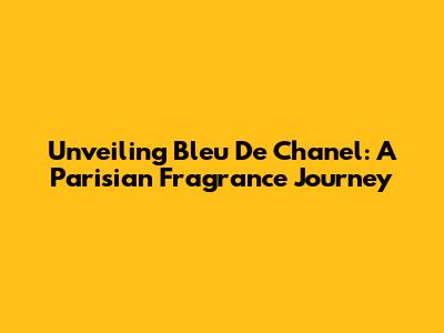 Unveiling Bleu De Chanel: A Parisian Fragrance Journey