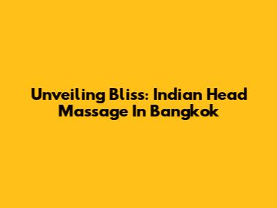 Unveiling Bliss: Indian Head Massage In Bangkok