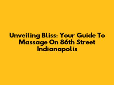 Unveiling Bliss: Your Guide To Massage On 86th Street Indianapolis