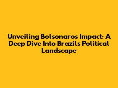 Unveiling Bolsonaro's Impact: A Deep Dive Into Brazil's Political Landscape