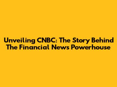 Unveiling CNBC: The Story Behind The Financial News Powerhouse