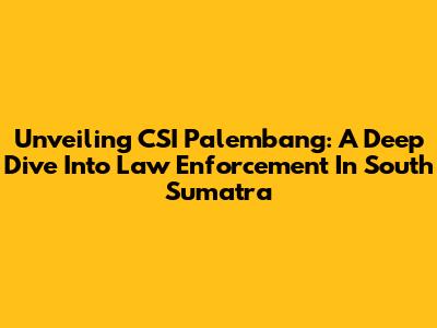 Unveiling CSI Palembang: A Deep Dive Into Law Enforcement In South Sumatra