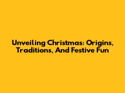 Unveiling Christmas: Origins, Traditions, And Festive Fun