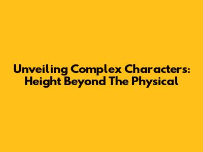 Unveiling Complex Characters: Height Beyond The Physical