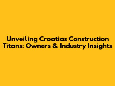 Unveiling Croatia's Construction Titans: Owners & Industry Insights