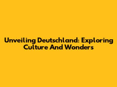 Unveiling Deutschland: Exploring Culture And Wonders